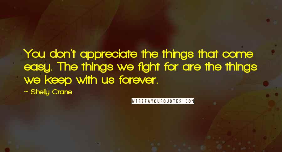Shelly Crane Quotes: You don't appreciate the things that come easy. The things we fight for are the things we keep with us forever.
