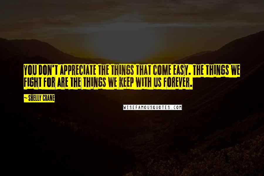 Shelly Crane Quotes: You don't appreciate the things that come easy. The things we fight for are the things we keep with us forever.