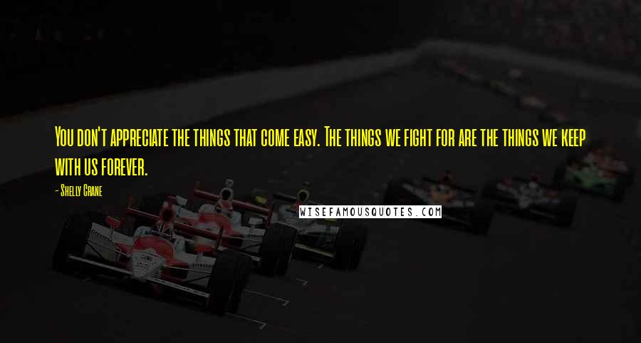 Shelly Crane Quotes: You don't appreciate the things that come easy. The things we fight for are the things we keep with us forever.