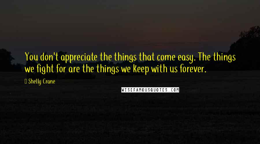 Shelly Crane Quotes: You don't appreciate the things that come easy. The things we fight for are the things we keep with us forever.