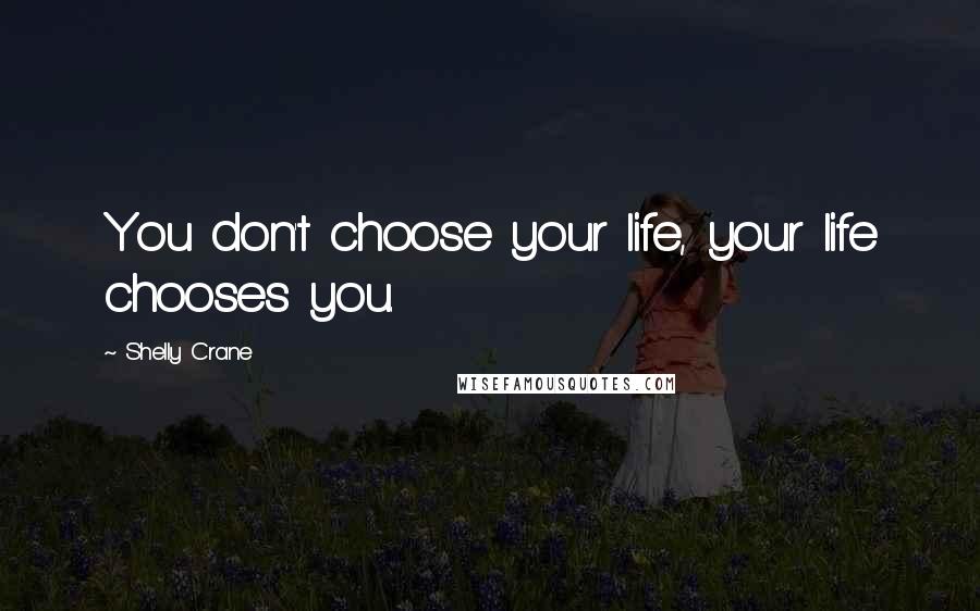 Shelly Crane Quotes: You don't choose your life, your life chooses you.