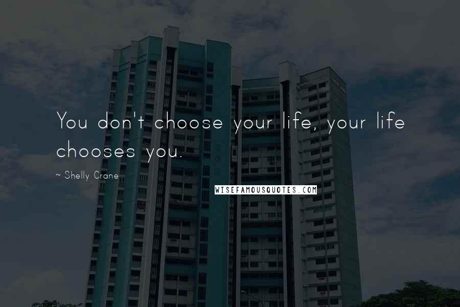 Shelly Crane Quotes: You don't choose your life, your life chooses you.