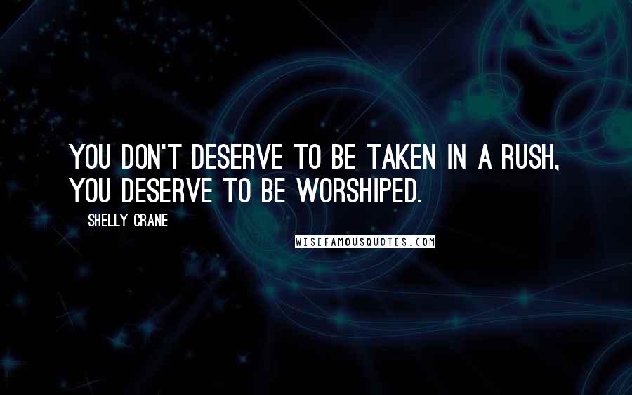 Shelly Crane Quotes: You don't deserve to be taken in a rush, you deserve to be worshiped.