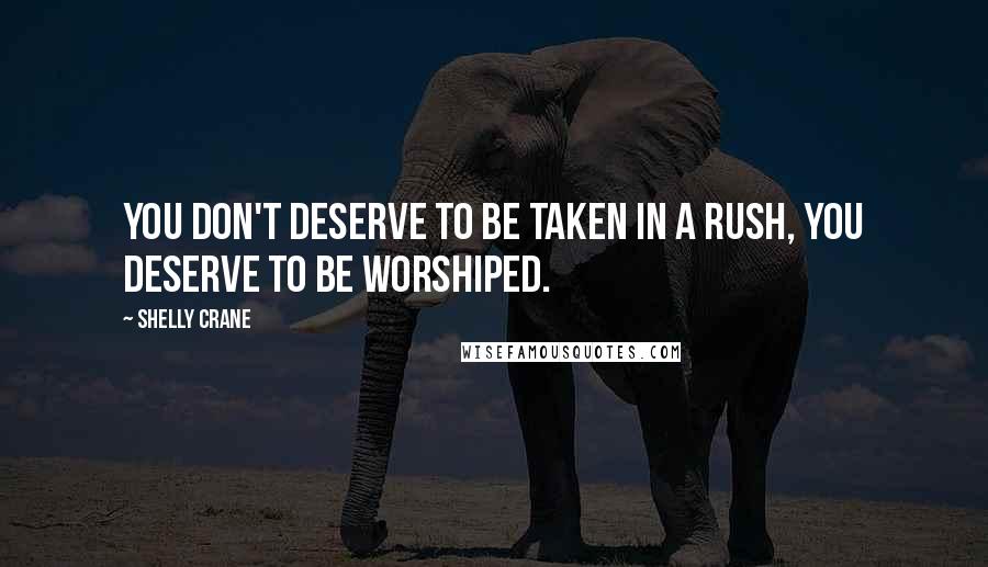 Shelly Crane Quotes: You don't deserve to be taken in a rush, you deserve to be worshiped.
