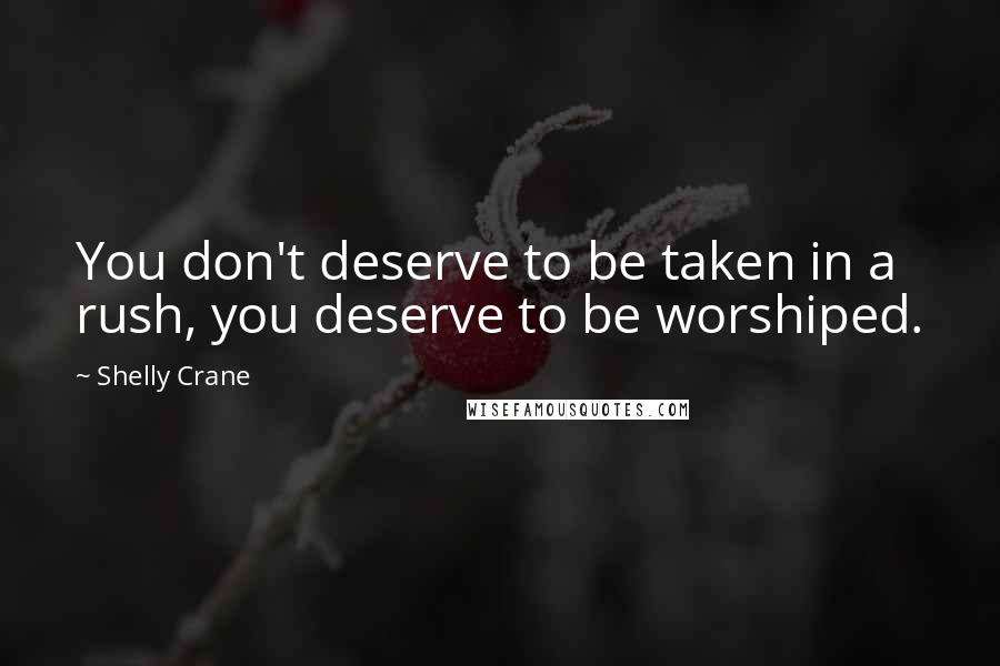 Shelly Crane Quotes: You don't deserve to be taken in a rush, you deserve to be worshiped.