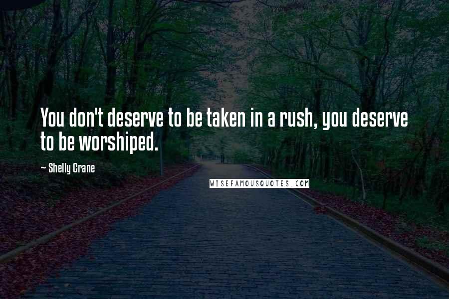 Shelly Crane Quotes: You don't deserve to be taken in a rush, you deserve to be worshiped.