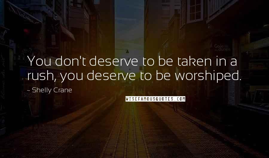 Shelly Crane Quotes: You don't deserve to be taken in a rush, you deserve to be worshiped.