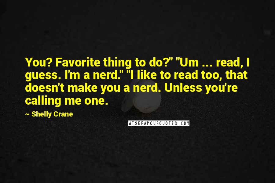 Shelly Crane Quotes: You? Favorite thing to do?" "Um ... read, I guess. I'm a nerd." "I like to read too, that doesn't make you a nerd. Unless you're calling me one.