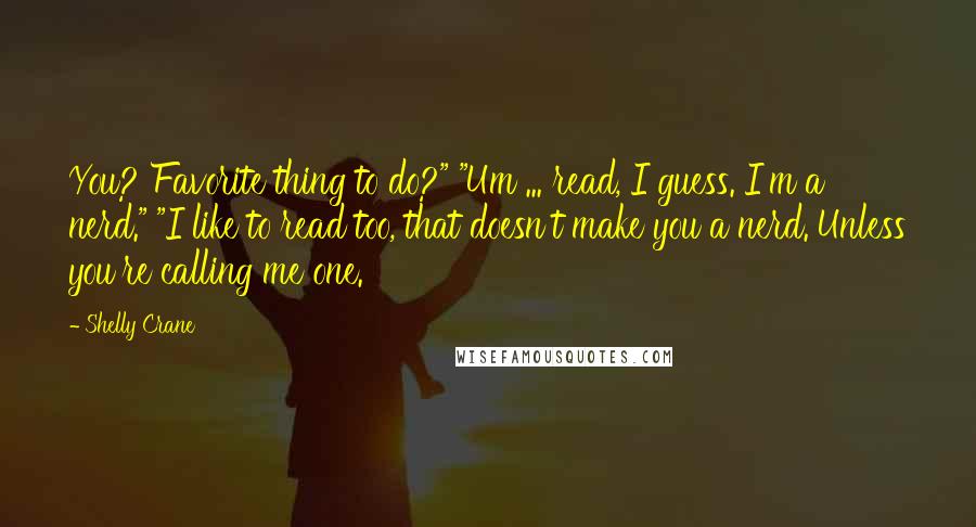 Shelly Crane Quotes: You? Favorite thing to do?" "Um ... read, I guess. I'm a nerd." "I like to read too, that doesn't make you a nerd. Unless you're calling me one.