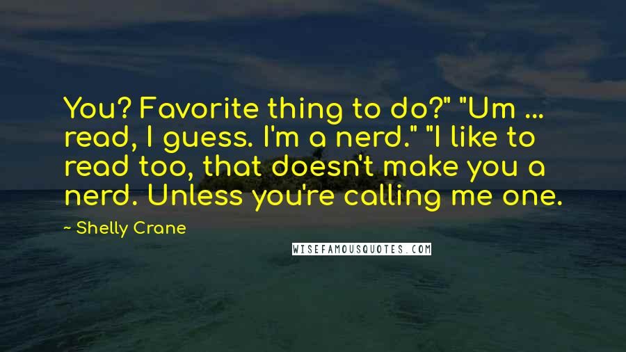 Shelly Crane Quotes: You? Favorite thing to do?" "Um ... read, I guess. I'm a nerd." "I like to read too, that doesn't make you a nerd. Unless you're calling me one.