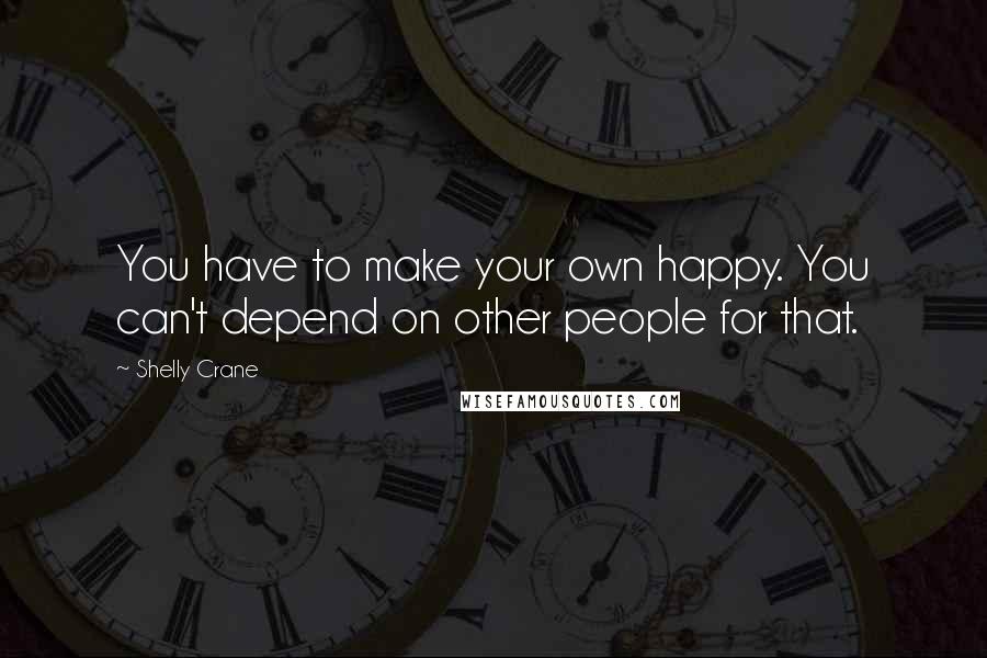 Shelly Crane Quotes: You have to make your own happy. You can't depend on other people for that.