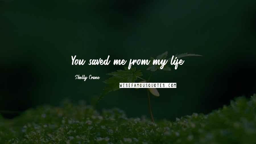 Shelly Crane Quotes: You saved me from my life.