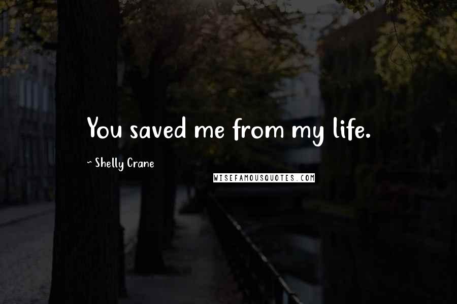 Shelly Crane Quotes: You saved me from my life.