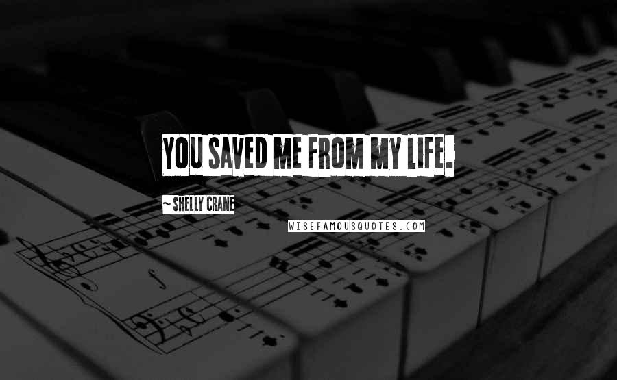 Shelly Crane Quotes: You saved me from my life.