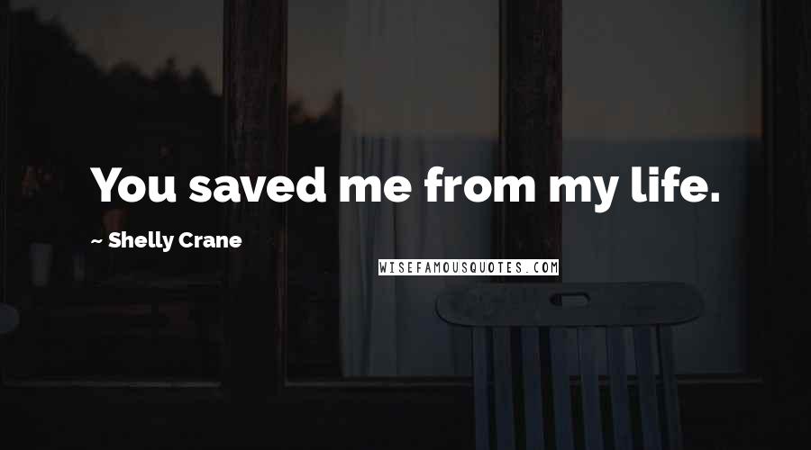 Shelly Crane Quotes: You saved me from my life.