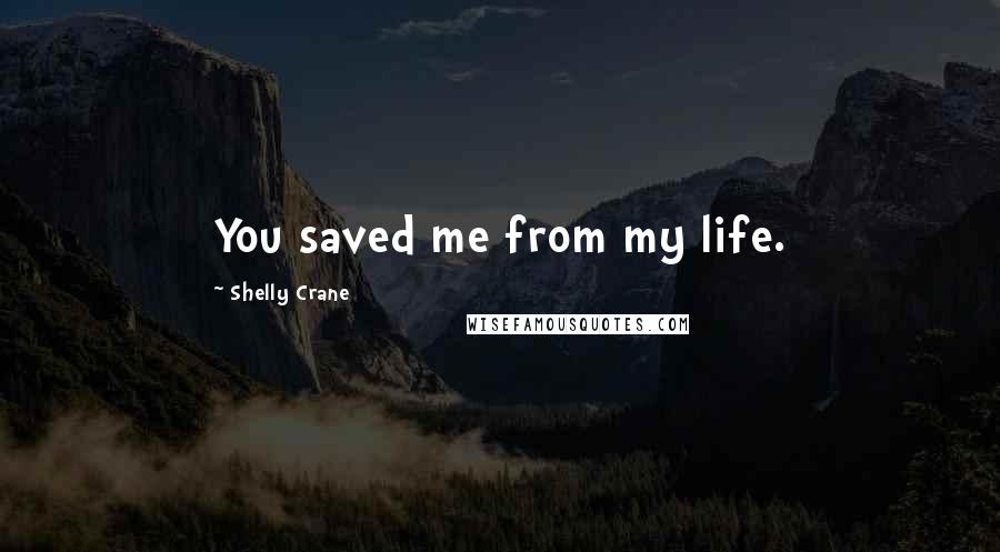 Shelly Crane Quotes: You saved me from my life.