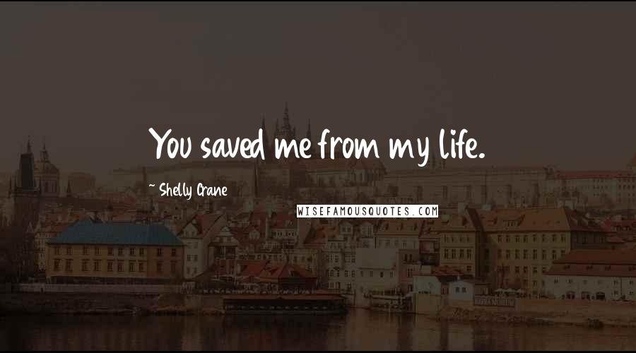 Shelly Crane Quotes: You saved me from my life.