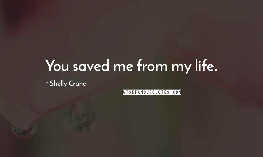 Shelly Crane Quotes: You saved me from my life.