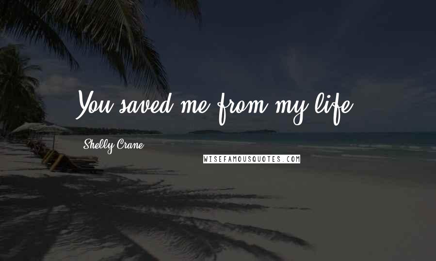 Shelly Crane Quotes: You saved me from my life.