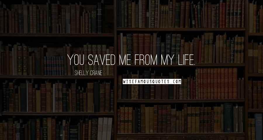 Shelly Crane Quotes: You saved me from my life.