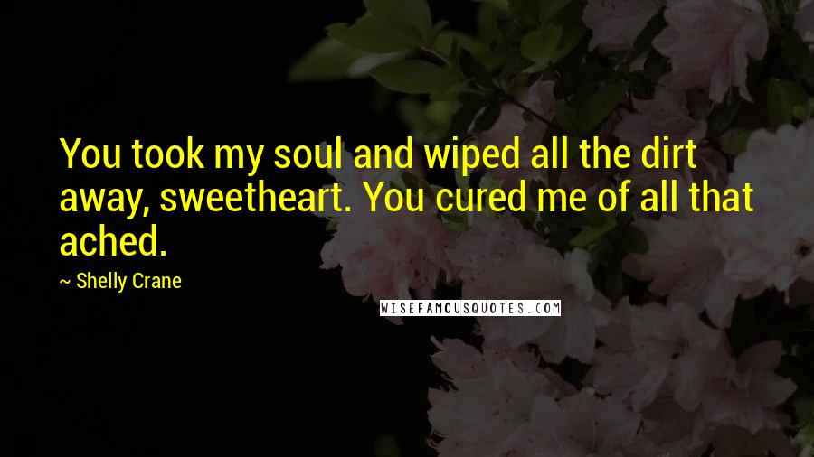 Shelly Crane Quotes: You took my soul and wiped all the dirt away, sweetheart. You cured me of all that ached.