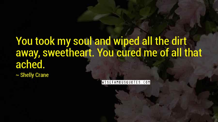 Shelly Crane Quotes: You took my soul and wiped all the dirt away, sweetheart. You cured me of all that ached.