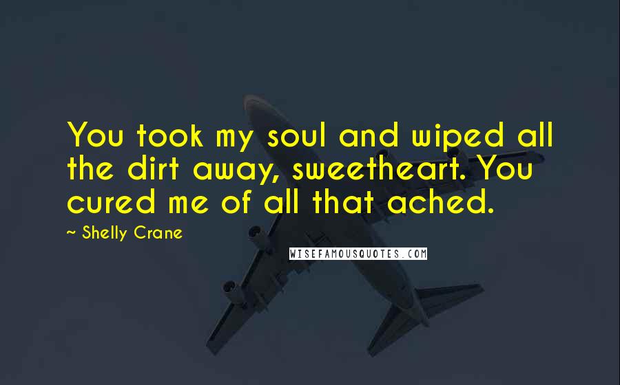 Shelly Crane Quotes: You took my soul and wiped all the dirt away, sweetheart. You cured me of all that ached.