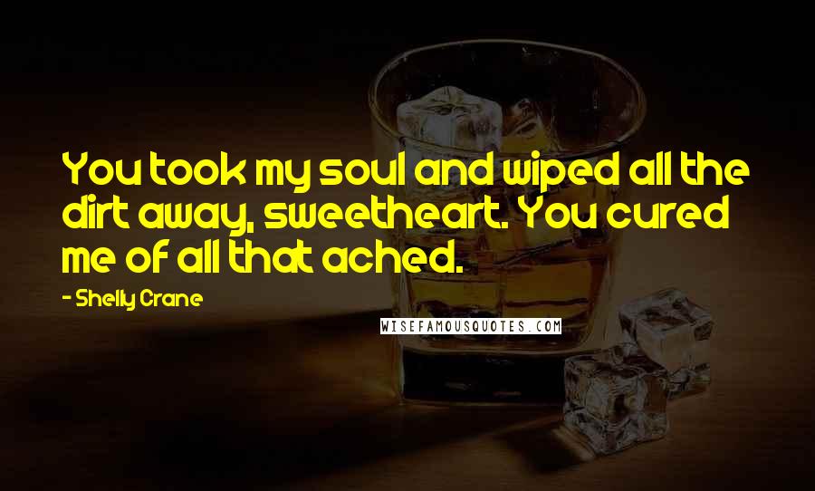 Shelly Crane Quotes: You took my soul and wiped all the dirt away, sweetheart. You cured me of all that ached.