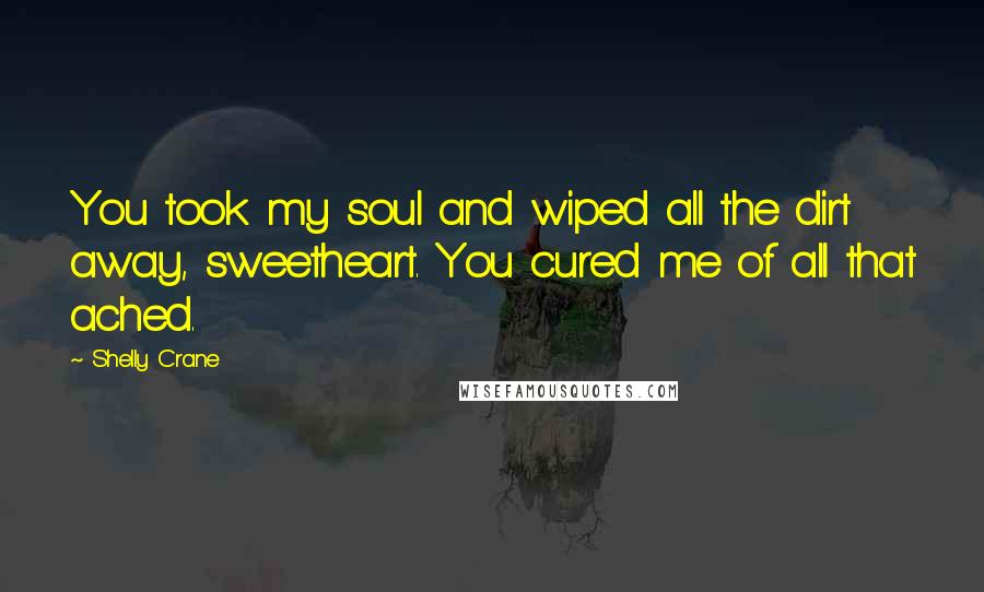 Shelly Crane Quotes: You took my soul and wiped all the dirt away, sweetheart. You cured me of all that ached.