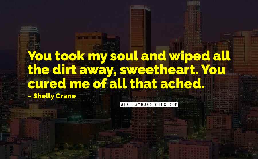 Shelly Crane Quotes: You took my soul and wiped all the dirt away, sweetheart. You cured me of all that ached.