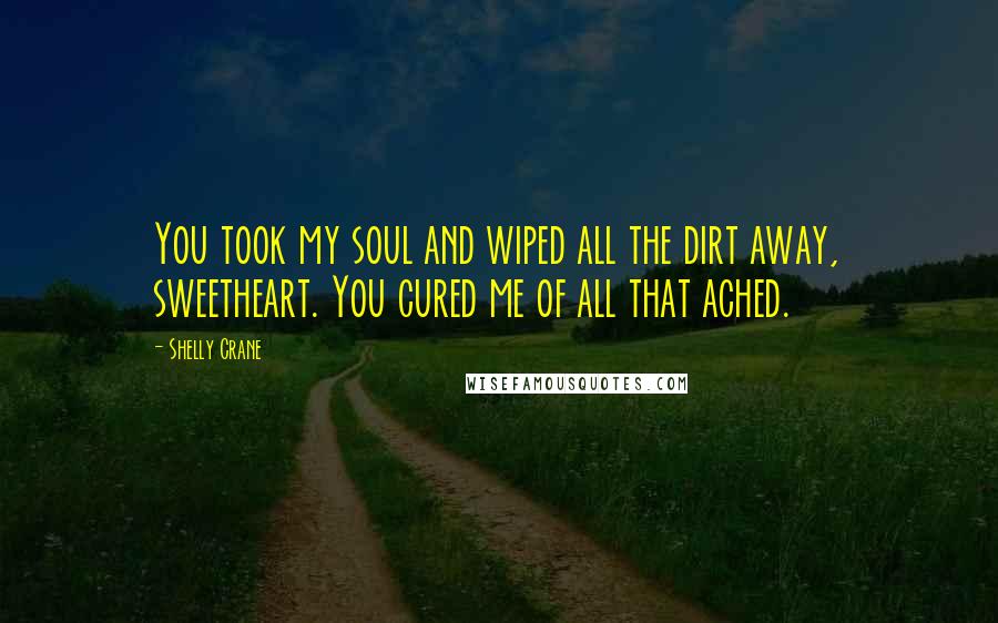 Shelly Crane Quotes: You took my soul and wiped all the dirt away, sweetheart. You cured me of all that ached.