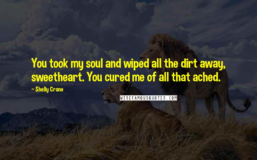 Shelly Crane Quotes: You took my soul and wiped all the dirt away, sweetheart. You cured me of all that ached.