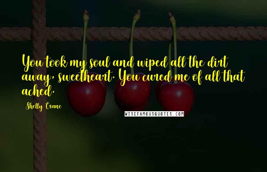 Shelly Crane Quotes: You took my soul and wiped all the dirt away, sweetheart. You cured me of all that ached.