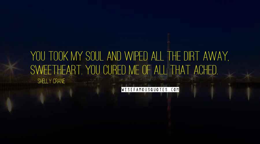 Shelly Crane Quotes: You took my soul and wiped all the dirt away, sweetheart. You cured me of all that ached.