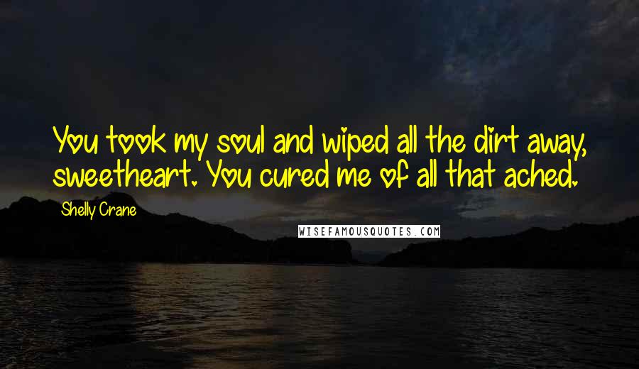 Shelly Crane Quotes: You took my soul and wiped all the dirt away, sweetheart. You cured me of all that ached.