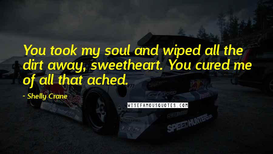 Shelly Crane Quotes: You took my soul and wiped all the dirt away, sweetheart. You cured me of all that ached.