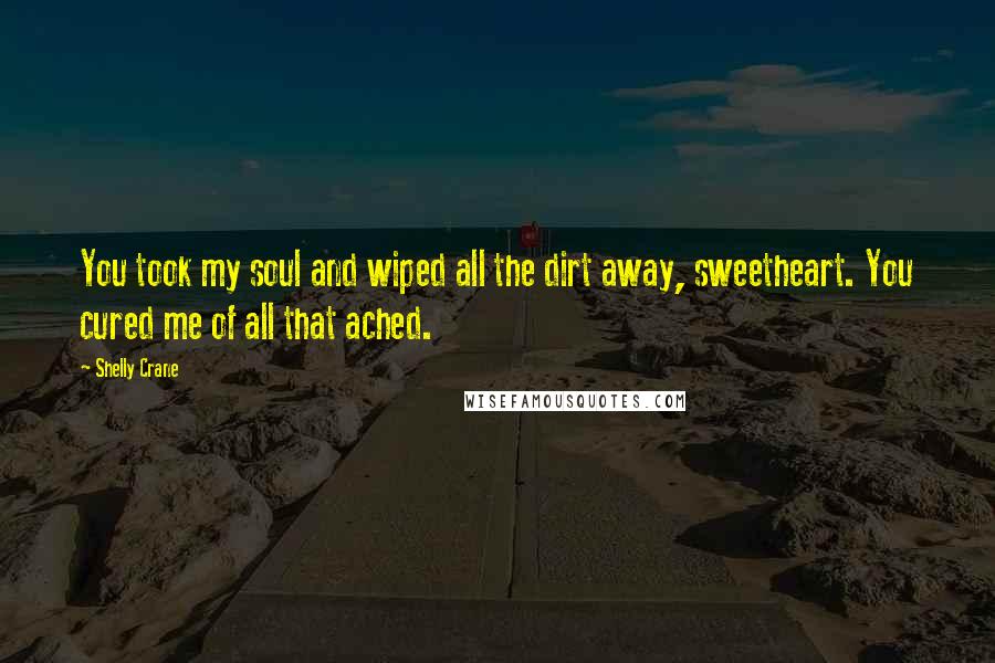 Shelly Crane Quotes: You took my soul and wiped all the dirt away, sweetheart. You cured me of all that ached.