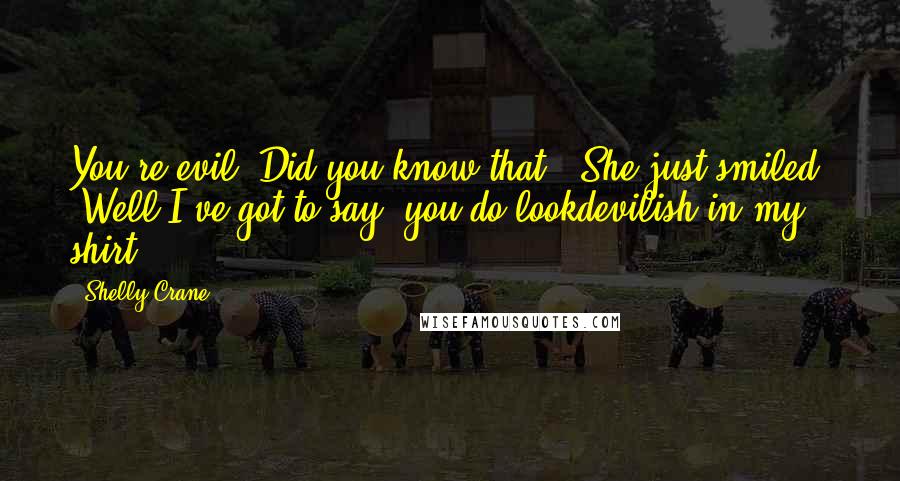 Shelly Crane Quotes: You're evil. Did you know that?" She just smiled. "Well I've got to say, you do lookdevilish in my shirt.