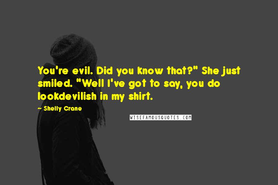 Shelly Crane Quotes: You're evil. Did you know that?" She just smiled. "Well I've got to say, you do lookdevilish in my shirt.