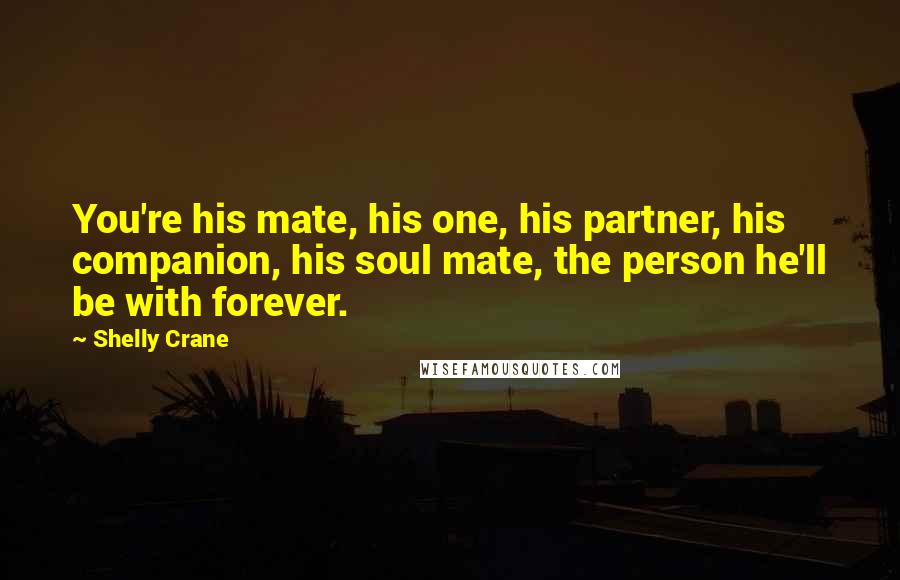 Shelly Crane Quotes: You're his mate, his one, his partner, his companion, his soul mate, the person he'll be with forever.