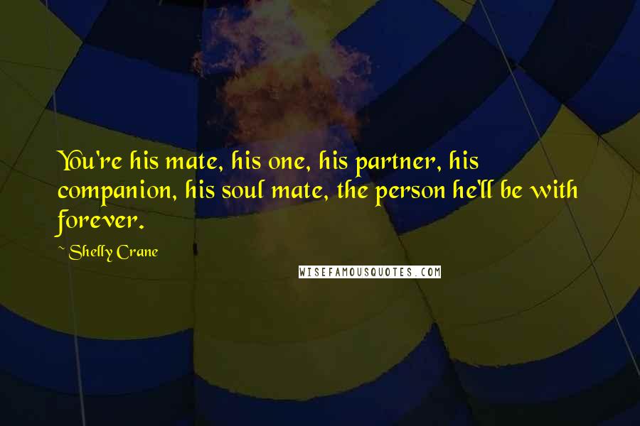 Shelly Crane Quotes: You're his mate, his one, his partner, his companion, his soul mate, the person he'll be with forever.