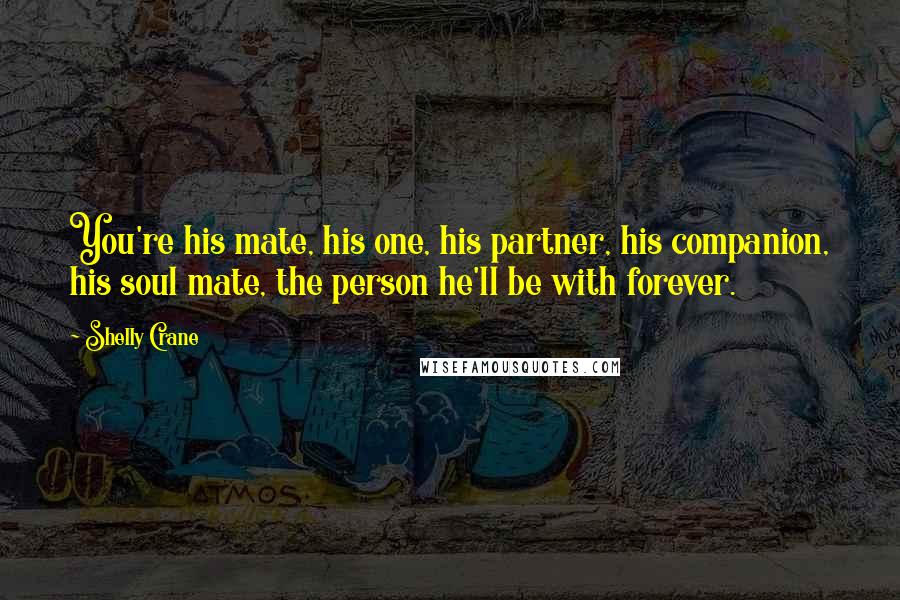 Shelly Crane Quotes: You're his mate, his one, his partner, his companion, his soul mate, the person he'll be with forever.