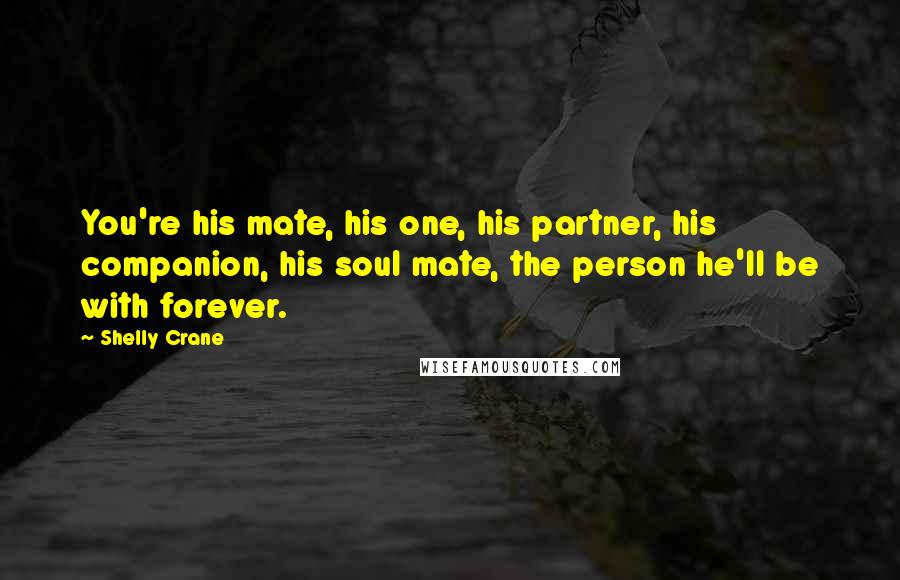 Shelly Crane Quotes: You're his mate, his one, his partner, his companion, his soul mate, the person he'll be with forever.