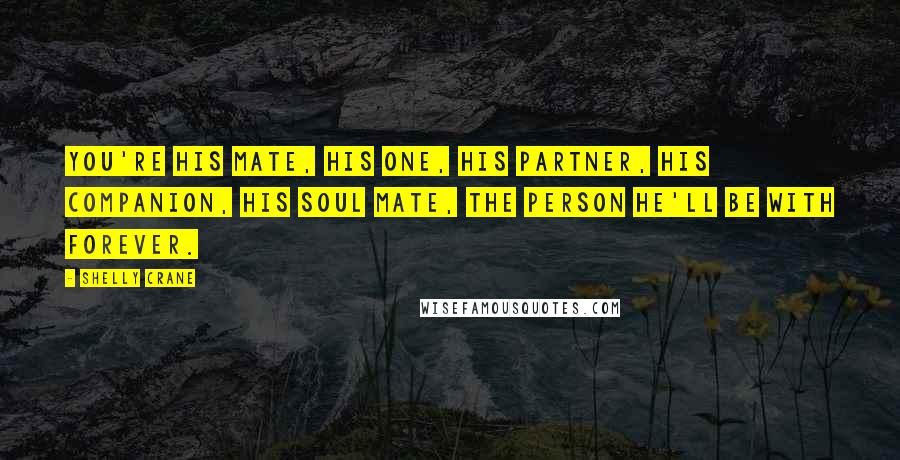 Shelly Crane Quotes: You're his mate, his one, his partner, his companion, his soul mate, the person he'll be with forever.