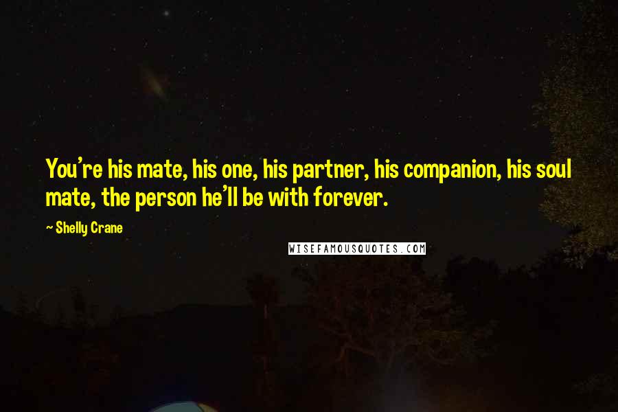 Shelly Crane Quotes: You're his mate, his one, his partner, his companion, his soul mate, the person he'll be with forever.