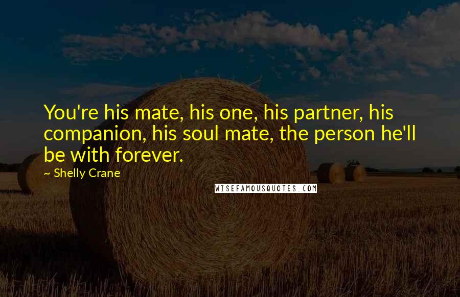 Shelly Crane Quotes: You're his mate, his one, his partner, his companion, his soul mate, the person he'll be with forever.