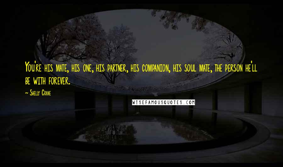 Shelly Crane Quotes: You're his mate, his one, his partner, his companion, his soul mate, the person he'll be with forever.