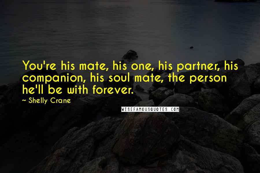 Shelly Crane Quotes: You're his mate, his one, his partner, his companion, his soul mate, the person he'll be with forever.
