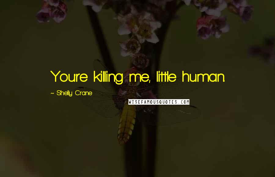 Shelly Crane Quotes: You're killing me, little human.