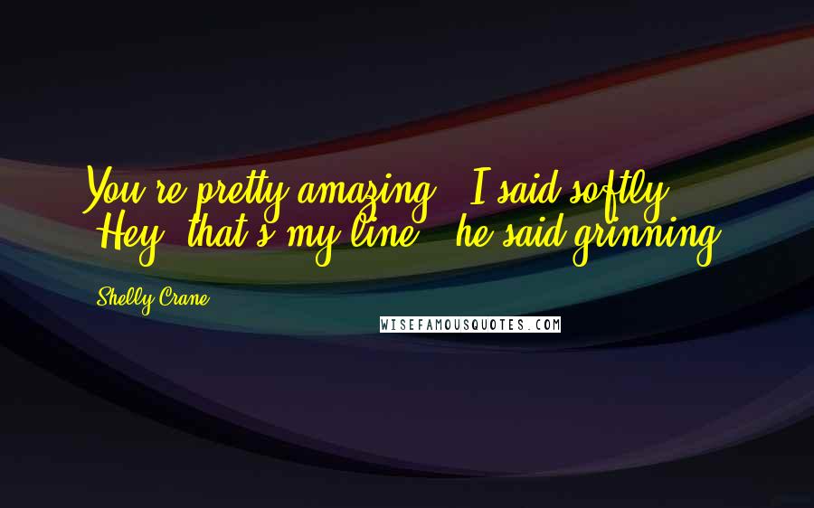 Shelly Crane Quotes: You're pretty amazing," I said softly. "Hey, that's my line," he said grinning.